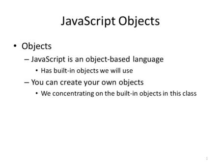 JavaScript Objects Objects – JavaScript is an object-based language Has built-in objects we will use – You can create your own objects We concentrating.
