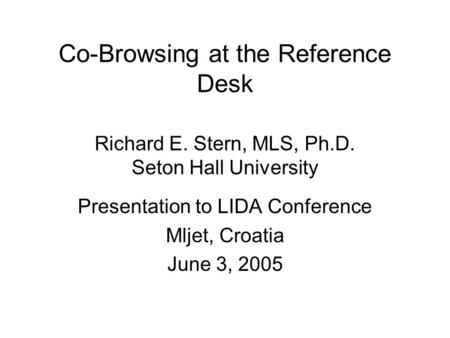 Co-Browsing at the Reference Desk Richard E. Stern, MLS, Ph.D. Seton Hall University Presentation to LIDA Conference Mljet, Croatia June 3, 2005.