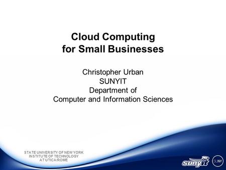 STATE UNIVERSITY OF NEW YORK INSTITUTE OF TECHNOLOGY AT UTICA/ROME Cloud Computing for Small Businesses Christopher Urban SUNYIT Department of Computer.