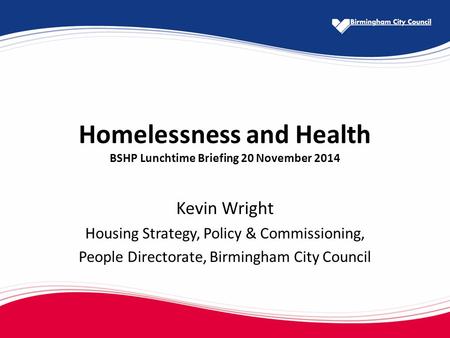 Homelessness and Health BSHP Lunchtime Briefing 20 November 2014 Kevin Wright Housing Strategy, Policy & Commissioning, People Directorate, Birmingham.