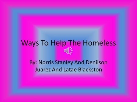 Ways To Help The Homeless By: Norris Stanley And Denilson Juarez And Latae Blackston.