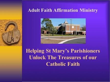 Helping St Mary’s Parishioners Unlock The Treasures of our Catholic Faith Adult Faith Affirmation Ministry.