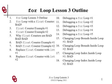 For Loop Lesson 3 CS1313 Spring 2015 1 for Loop Lesson 3 Outline 1. for Loop Lesson 3 Outline 2. for Loop with a float Counter: BAD! 3. float Counter Example.
