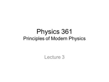 Physics 361 Principles of Modern Physics Lecture 3.