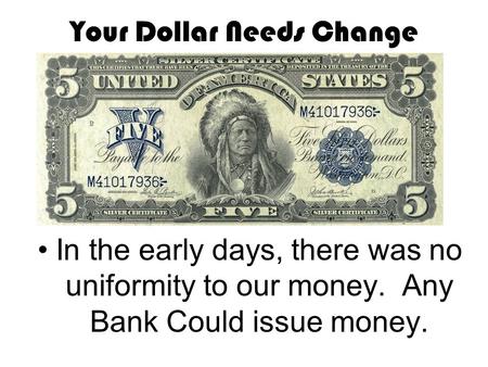 Your Dollar Needs Change In the early days, there was no uniformity to our money. Any Bank Could issue money.