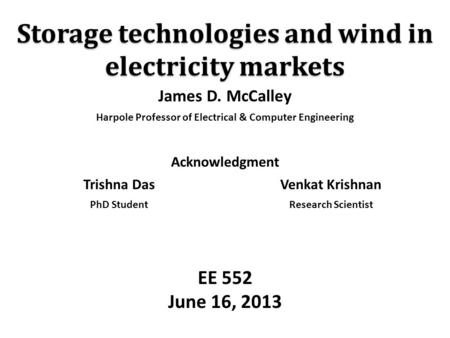 Storage technologies and wind in electricity markets EE 552 June 16, 2013 James D. McCalley Harpole Professor of Electrical & Computer Engineering Acknowledgment.
