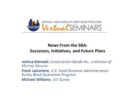 News From the SBA: Successes, Initiatives, and Future Plans Joshua Etemadi, Construction Bonds Inc., a division of Murray Securus Frank Lalumiere, U.S.