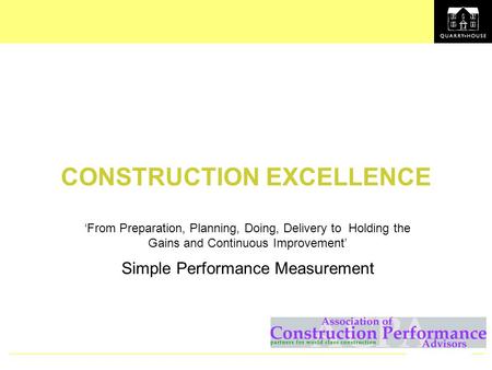 CONSTRUCTION EXCELLENCE ‘From Preparation, Planning, Doing, Delivery to Holding the Gains and Continuous Improvement’ Simple Performance Measurement.