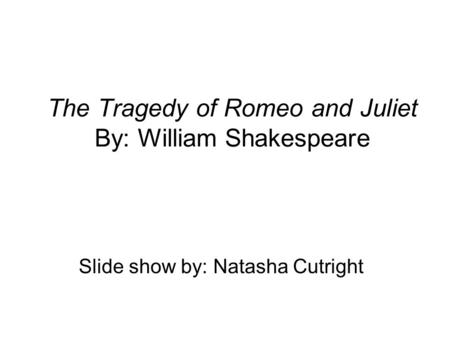 The Tragedy of Romeo and Juliet By: William Shakespeare Slide show by: Natasha Cutright.