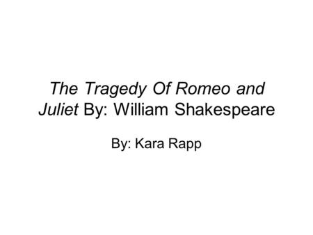 The Tragedy Of Romeo and Juliet By: William Shakespeare By: Kara Rapp.