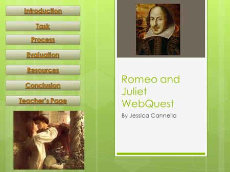 Romeo and Juliet WebQuest By Jessica Cannella. Introduction We are about to enter fair Verona and meet the characters of one of Shakespeare’s greatest.
