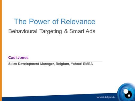 The Power of Relevance Behavioural Targeting & Smart Ads Cadi Jones Sales Development Manager, Belgium, Yahoo! EMEA.