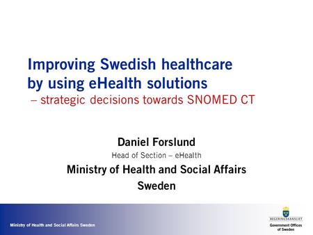 Ministry of Health and Social Affairs Sweden Improving Swedish healthcare by using eHealth solutions – strategic decisions towards SNOMED CT Daniel Forslund.