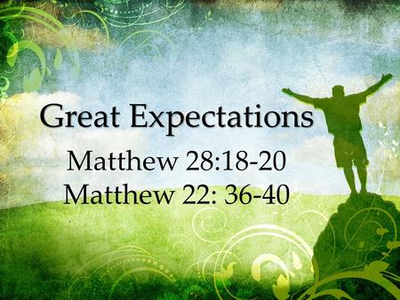 Great Expectations Matthew 28:18-20 Matthew 22: 36-40