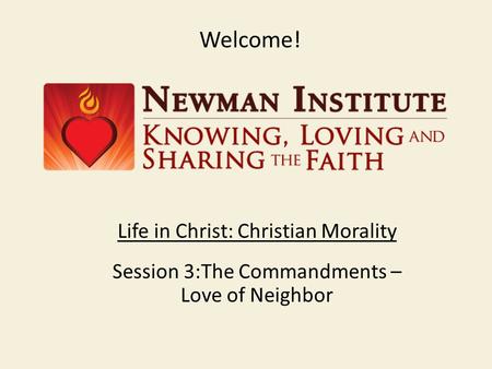 Welcome! Life in Christ: Christian Morality Session 3:The Commandments – Love of Neighbor.