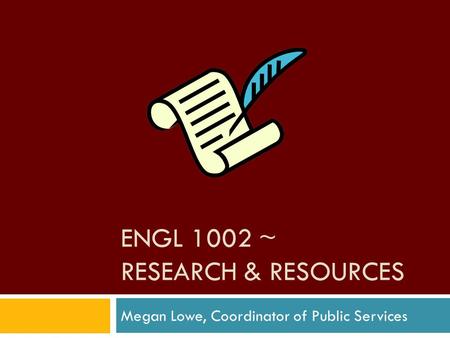 ENGL 1002 ~ RESEARCH & RESOURCES Megan Lowe, Coordinator of Public Services.