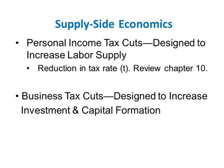 Supply-Side Economics Personal Income Tax Cuts—Designed to Increase Labor Supply Reduction in tax rate (t). Review chapter 10. Business Tax Cuts—Designed.