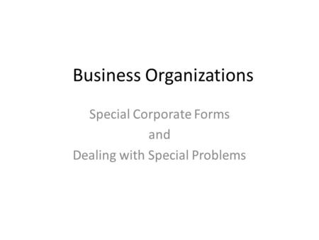 Business Organizations Special Corporate Forms and Dealing with Special Problems.