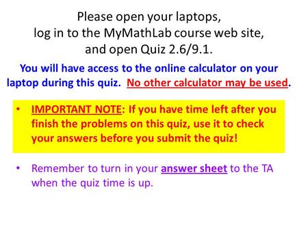 Please open your laptops, log in to the MyMathLab course web site, and open Quiz 2.6/9.1. IMPORTANT NOTE: If you have time left after you finish the problems.