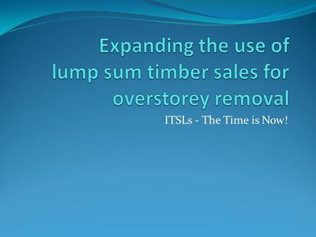 ITSLs - The Time is Now!. ITSLs - What are they? An FFT/BCTS collaboration Innovative Timber Sale Licenses (ITSLs) and/or lump sum Timber Sales are the.