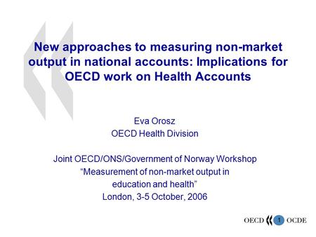 1 New approaches to measuring non-market output in national accounts: Implications for OECD work on Health Accounts Eva Orosz OECD Health Division Joint.