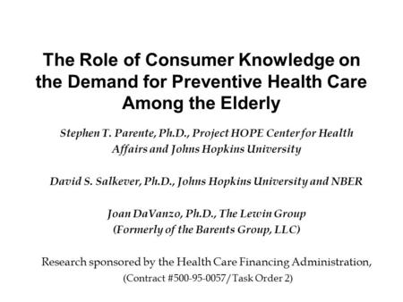 The Role of Consumer Knowledge on the Demand for Preventive Health Care Among the Elderly Stephen T. Parente, Ph.D., Project HOPE Center for Health Affairs.