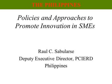 Policies and Approaches to Promote Innovation in SMEs Raul C. Sabularse Deputy Executive Director, PCIERD Philippines THE PHILIPPINES.