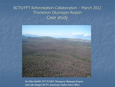 BCTS/FFT Reforestation Collaboration – March 2012 Thompson Okanagan Region Case study By Mike Madill, FFT FLNRO Thompson Okanagan Region And John Hopper.