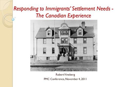 Responding to Immigrants’ Settlement Needs - The Canadian Experience Robert Vineberg PMC Conference, November 4, 2011.