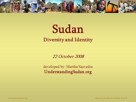 UnderstandingSudan.org University of California, Berkeley © 2008 Sudan Diversity and Identity 22 October 2008 developed by: Martha Saavedra UnderstandingSudan.org.