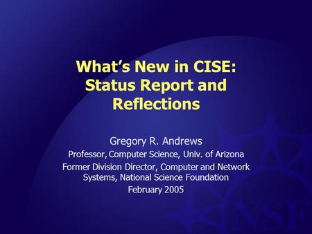 What’s New in CISE: Status Report and Reflections Gregory R. Andrews Professor, Computer Science, Univ. of Arizona Former Division Director, Computer and.