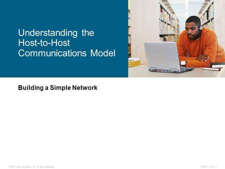 © 2007 Cisco Systems, Inc. All rights reserved.ICND1 v1.0—1-1 Building a Simple Network Understanding the Host-to-Host Communications Model.