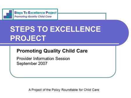STEPS TO EXCELLENCE PROJECT Promoting Quality Child Care Provider Information Session September 2007 A Project of the Policy Roundtable for Child Care.