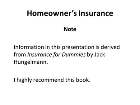 Homeowner’s Insurance Note Information in this presentation is derived from Insurance for Dummies by Jack Hungelmann. I highly recommend this book.