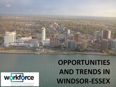 OPPORTUNITIES AND TRENDS IN WINDSOR-ESSEX. Agenda Introduction of Workforce WindsorEssex Examination of the Windsor-Essex Workforce Snapshot of the Windsor-Essex.