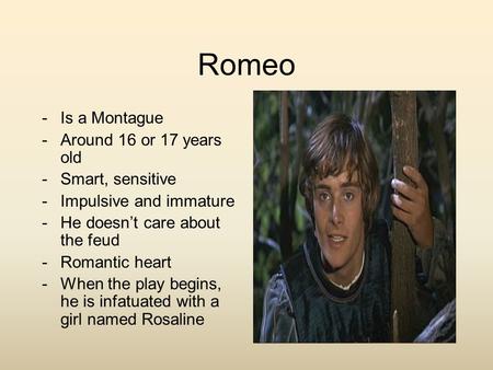 Romeo -Is a Montague -Around 16 or 17 years old -Smart, sensitive -Impulsive and immature -He doesn’t care about the feud -Romantic heart -When the play.
