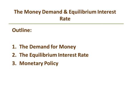 The Money Demand & Equilibrium Interest Rate Outline: 1.The Demand for Money 2.The Equilibrium Interest Rate 3.Monetary Policy.