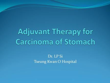 Dr. LP Si Tseung Kwan O Hospital. Introduction CA stomach is the 4 th most commonly diagnosed malignancy worldwide 2 nd most common cause of cancer-related.