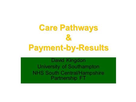 Care Pathways & Payment-by-Results David Kingdon University of Southampton NHS South Central/Hampshire Partnership FT.