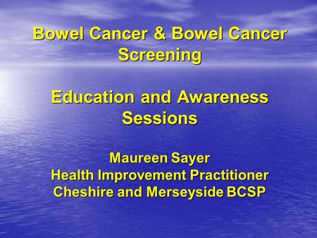 Bowel Cancer & Bowel Cancer Screening Education and Awareness Sessions Maureen Sayer Health Improvement Practitioner Cheshire and Merseyside BCSP.