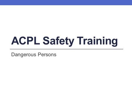 ACPL Safety Training Dangerous Persons. Learning Objectives By the end of this training session, you will be able to: Locate information on dangerous.