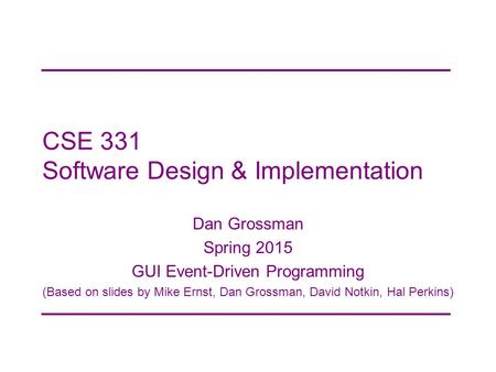 CSE 331 Software Design & Implementation Dan Grossman Spring 2015 GUI Event-Driven Programming (Based on slides by Mike Ernst, Dan Grossman, David Notkin,