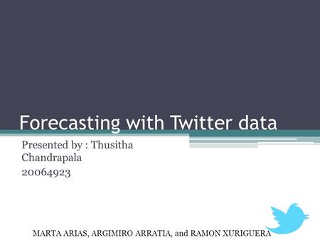 Forecasting with Twitter data Presented by : Thusitha Chandrapala 20064923 MARTA ARIAS, ARGIMIRO ARRATIA, and RAMON XURIGUERA.