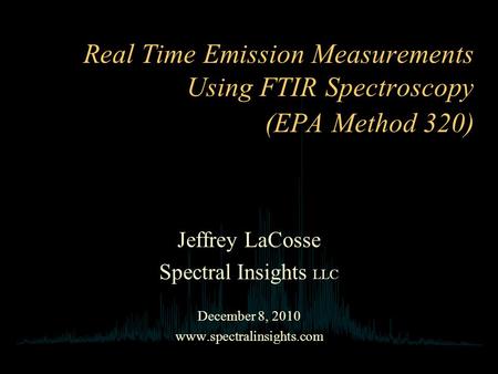 Real Time Emission Measurements Using FTIR Spectroscopy (EPA Method 320) Jeffrey LaCosse Spectral Insights LLC December 8, 2010 www.spectralinsights.com.