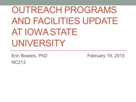 OUTREACH PROGRAMS AND FACILITIES UPDATE AT IOWA STATE UNIVERSITY Erin Bowers, PhD February 19, 2015 NC213.