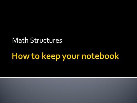 Math Structures.  1) Use a loose leaf binder. NO SPIRAL TYPES!  2) Have plenty of notebook paper and pencil.  3) Put your syllabus in the back.  4)