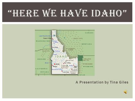 “HERE WE HAVE IDAHO” A Presentation by Tina Giles.