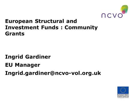 European Structural and Investment Funds : Community Grants Ingrid Gardiner EU Manager