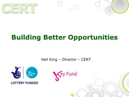 Building Better Opportunities Neil King – Director – CERT.