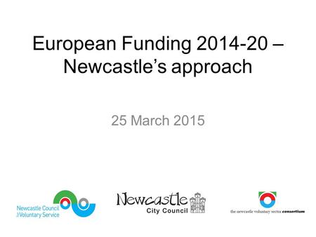 European Funding 2014-20 – Newcastle’s approach 25 March 2015.